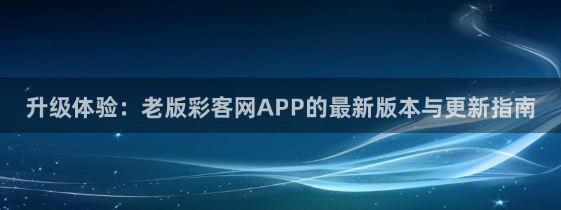 jdb电子f凯捷注册：升级体验：老版彩客网APP的最新版本与更新指南